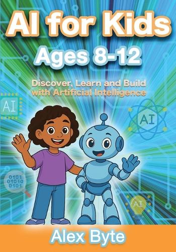 AI for Kids Ages 8-12 Discover, Learn and Build with Artificial Intelligence