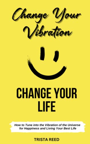Change Your Vibration, Change Your Life: How to Tune into the Vibration of the Universe for Happiness and Living Your Best Life