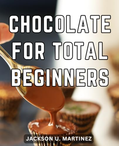 Chocolate for Total Beginners : Disclosing the Technique for Making Adorable Chocolate Creation Discover Techniques and Delightful Recipes for Crafting Chocolate Candy