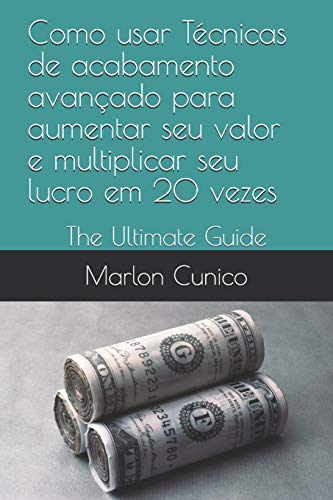 Como usar Técnicas de acabamento avançado para aumentar seu valor e multiplicar seu lucro em 20 vezes
