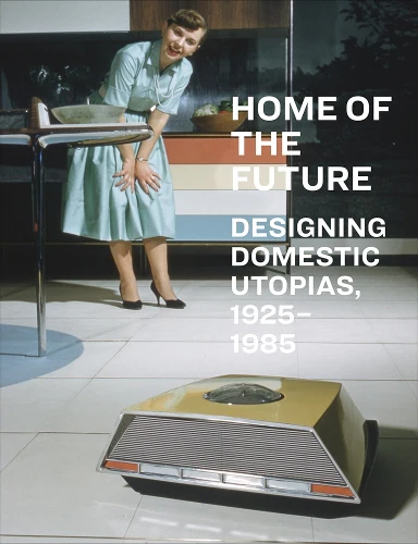 Home of the Future, 1925–1985: Designing Domestic Utopias