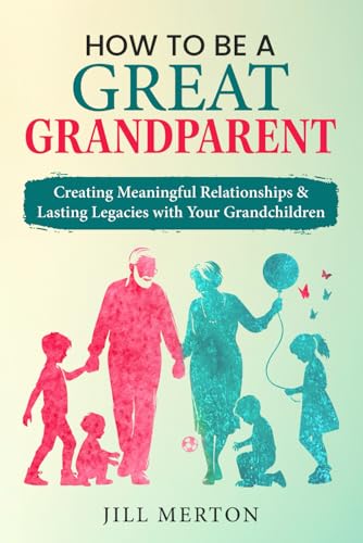 How to be a GREAT grandparent: Creating Meaningful Relationships and Lasting Legacies with Your Grandchildren