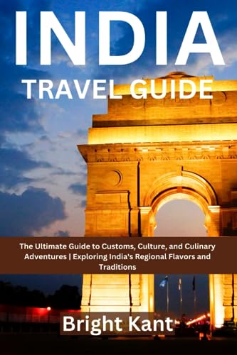India Travel Guide : The Ultimate Guide to Customs, Culture, and Culinary Adventures Exploring India's Regional Flavors and Traditions