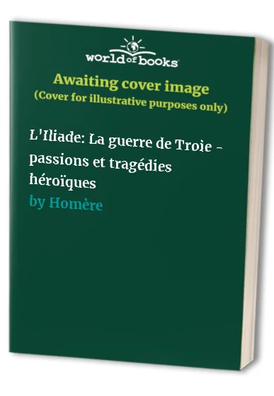 L'Iliade: La guerre de Troie - passions et tragédies héroïques