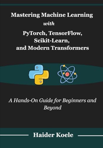 Mastering Machine Learning with PyTorch, TensorFlow, Scikit-Learn, and Modern Transformers
