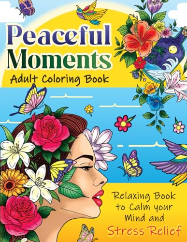 Peaceful Moments: Adult Coloring Book — Relaxing Book to Calm your Mind and Stress Relief — Beautiful Flowers with a Different Cozy illustration Women, Cats, Birds, Cups, and Many More.