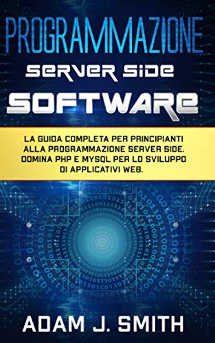 PROGRAMMAZIONE SERVER SIDE SOFTWARE: La guida completa per principianti alla programmazione server side. Domina PHP e MYSQL per lo sviluppo di applicativi web.