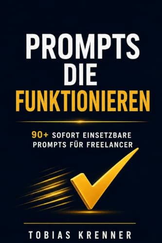 Prompts die funktionieren Die ultimative Sammlung KIgesteuerter Prompts fr Freelancer und Selbststndige sofort einsetzbare Prompts fr ChatGP