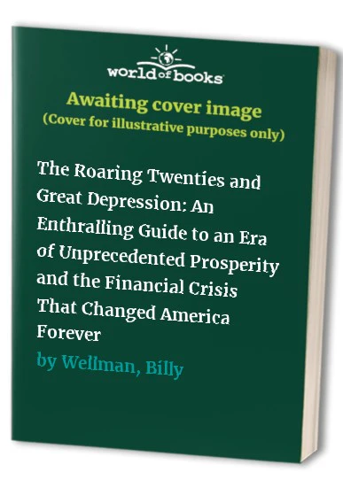 The Roaring Twenties and Great Depression: an Enthralling Guide to an Era of Unprecedented Prosperity and the Financial Crisis That Changed America Forever