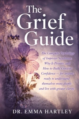 The Grief Guide: The Complete Psychology of Imposter Syndrome, Why It Persists, and How to Build Genuine Confidence - for anyone ready to understand ... more deeply and live with greater clarity