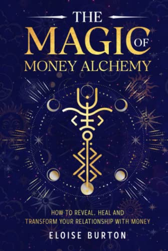 The Magic of Money Alchemy: How To Reveal, Heal And Transform Your Relationship With Money