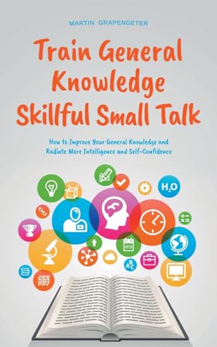 Train General Knowledge Skillful Small Talk - How to Improve Your General Knowledge and Radiate More Intelligence and Self-Confidence