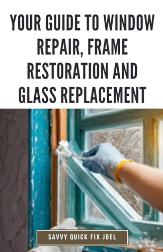 Your Guide to Window Repair, Frame Restoration and Glass Replacement: DIY Instructions for Fixing Stuck Windows, Repairing Sashes, Replacing Broken ... and Making Drafty Windows Function Like New